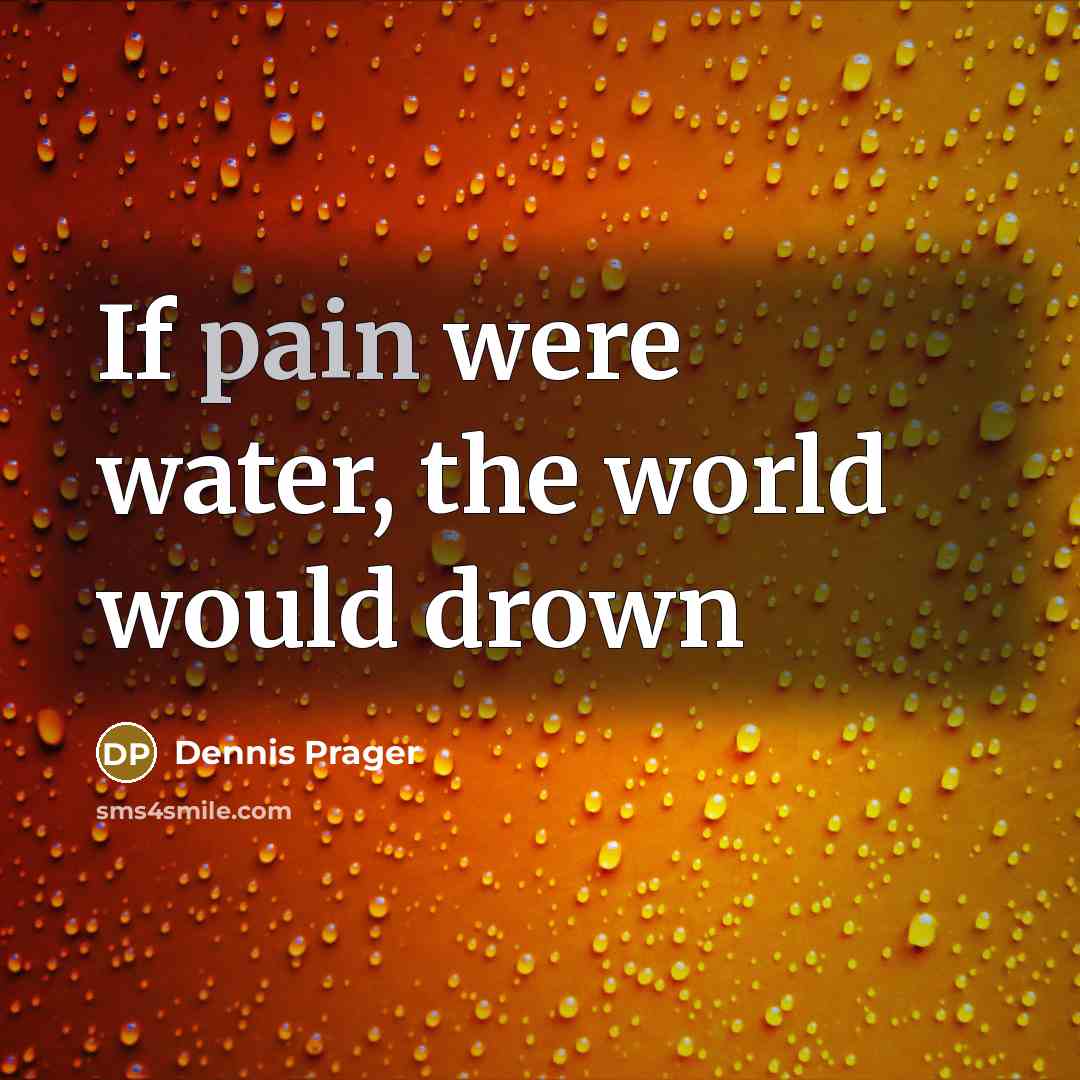“If pain were water, the world would drown…” quote by Dennis Prager