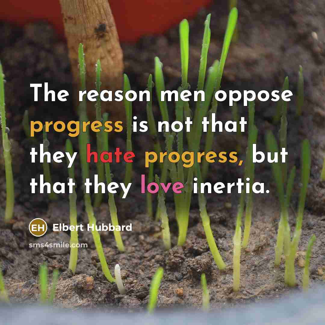 “The reason men oppose progress is not that they hate progress, but that they love inertia.” quote by Elbert Hubbard