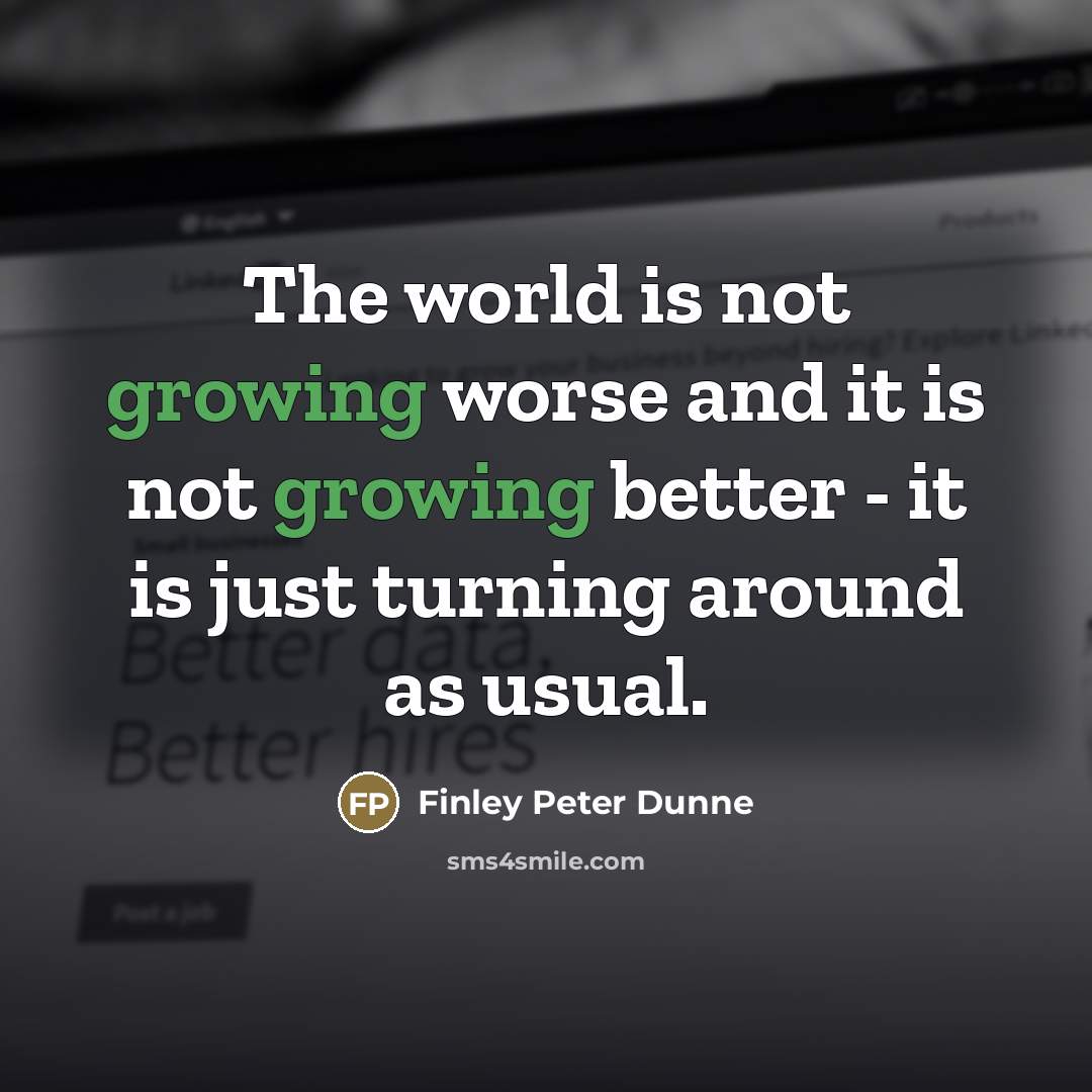 “The world is not growing worse and it is not…” quote by Finley Peter Dunne