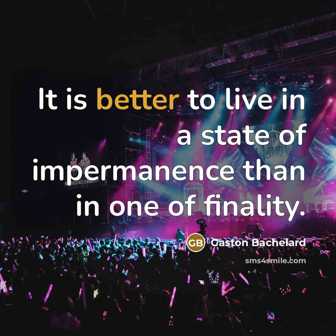 “It is better to live in a state of impermanence than in one of finality.” quote by Gaston Bachelard