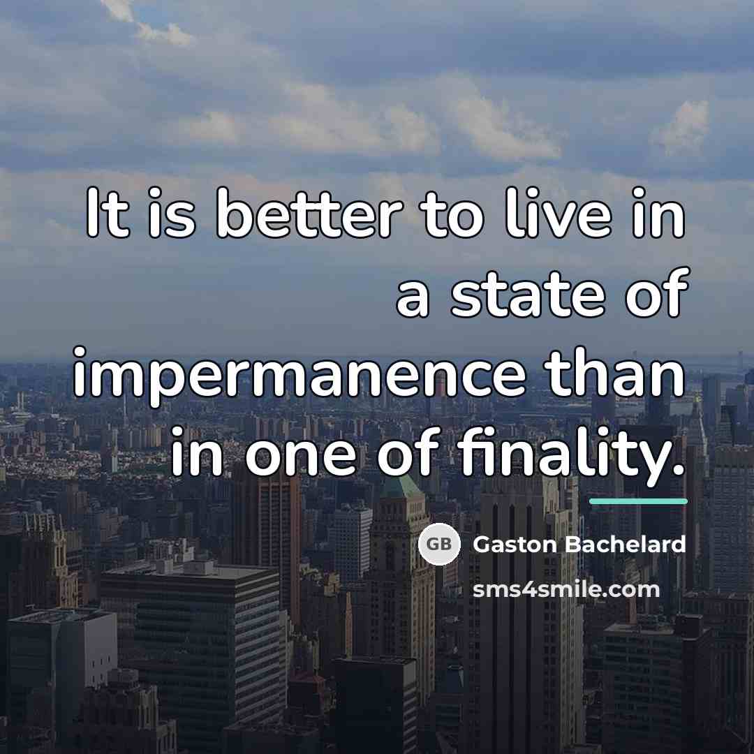 “It is better to live in a state of impermanence…” quote by Gaston Bachelard