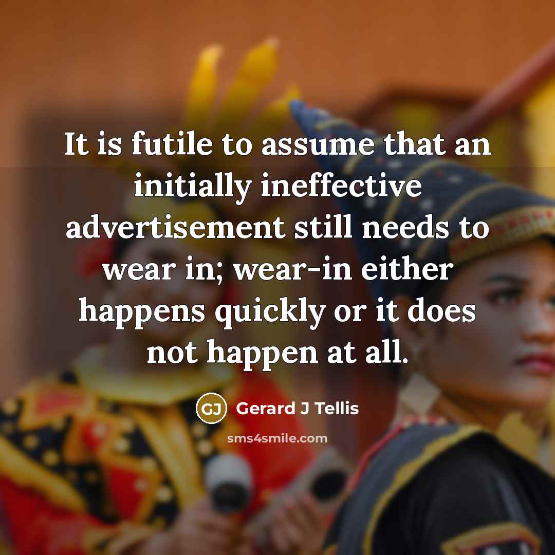 “It is futile to assume that an initially ineffective advertisement still needs to wear in; wear-in either happens quickly or it does not happen at all.” quote by Gerard J Tellis