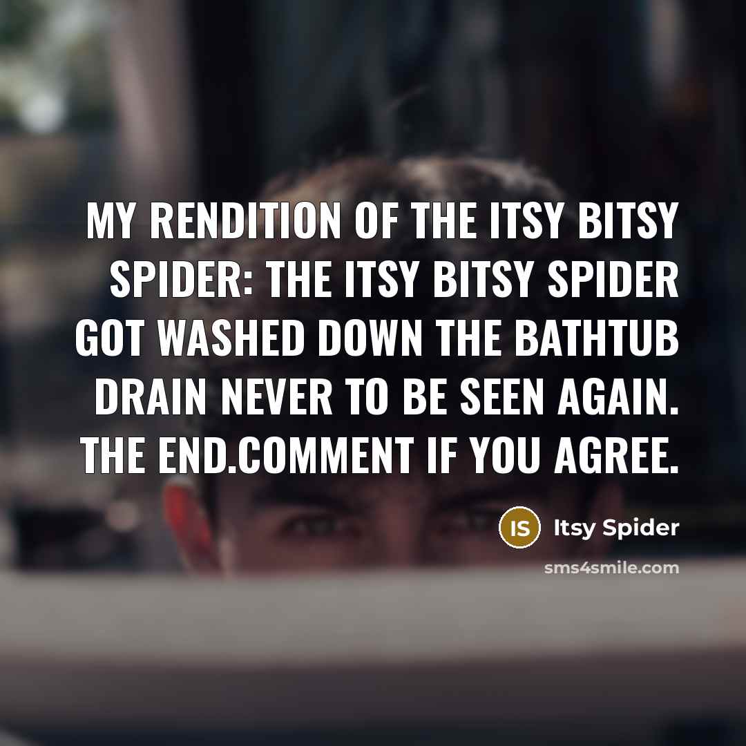 “My rendition of the itsy bitsy spider: the itsy bitsy spider got WASHED DOWN THE BATHTUB DRAIN NEVER TO BE SEEN AGAIN. the end.Comment if you agree.” quote by Itsy Spider