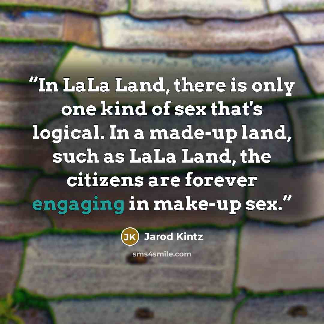 “In LaLa Land, there is only one kind of sex that's logical. In a made-up land, such as LaLa Land, the citizens are forever engaging in make-up sex.” quote by Jarod Kintz
