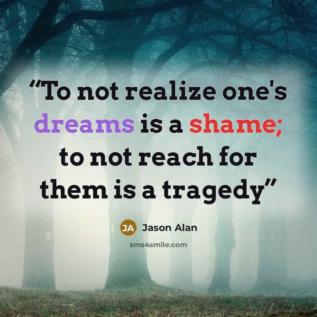 “To not realize one's dreams is a shame; to not reach for them is a tragedy” quote by Jason Alan
