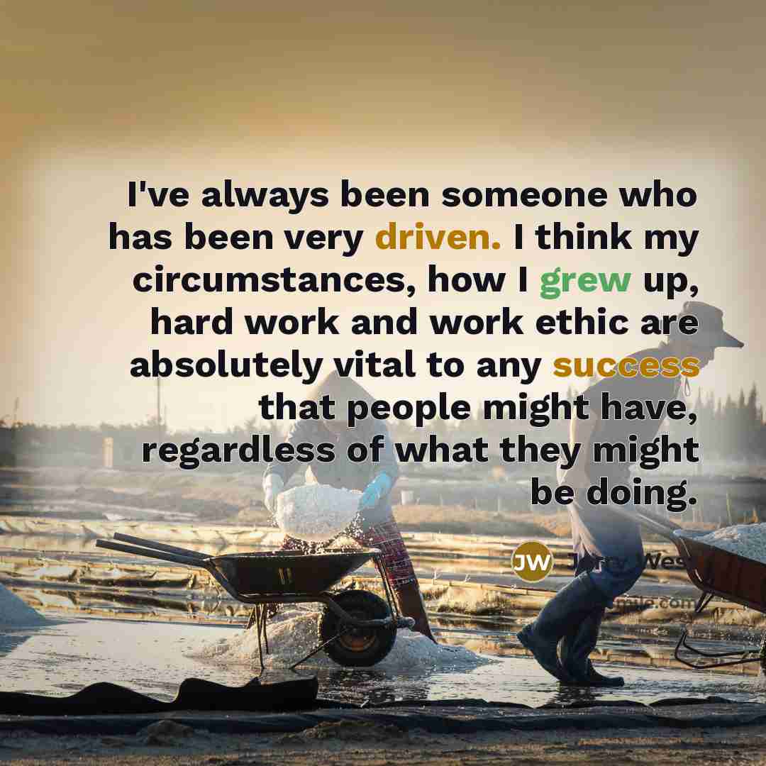 “I've always been someone who has been very driven. I think my circumstances, how I grew up, hard work and work ethic are absolutely vital to any success that people might have, regardless of what they might be doing.” quote by Jerry West