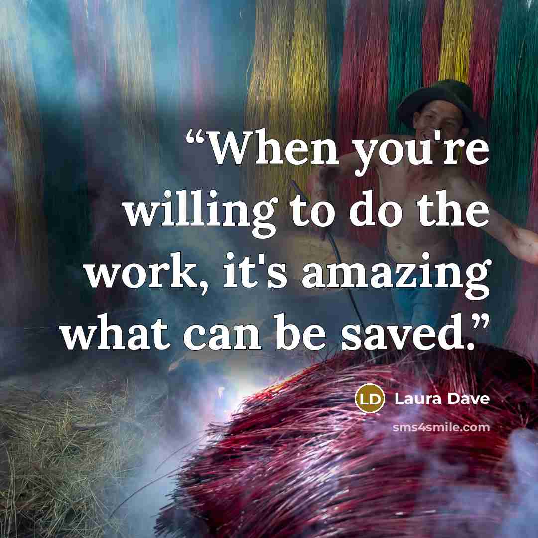 “When you're willing to do the work, it's amazing what can be saved.” quote by Laura Dave