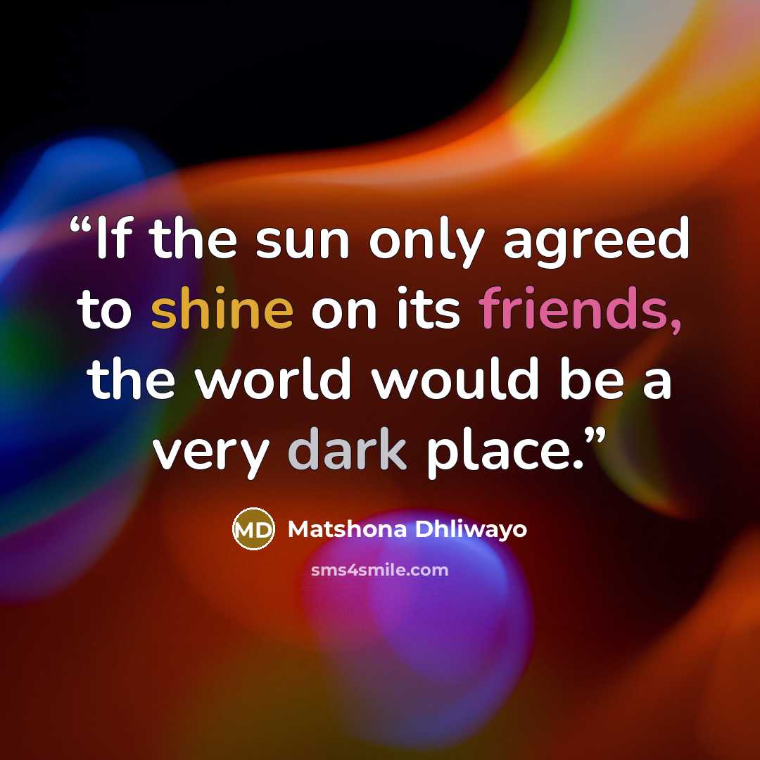 “If the sun only agreed to shine on its friends, the world would be a very dark place.” quote by Matshona Dhliwayo