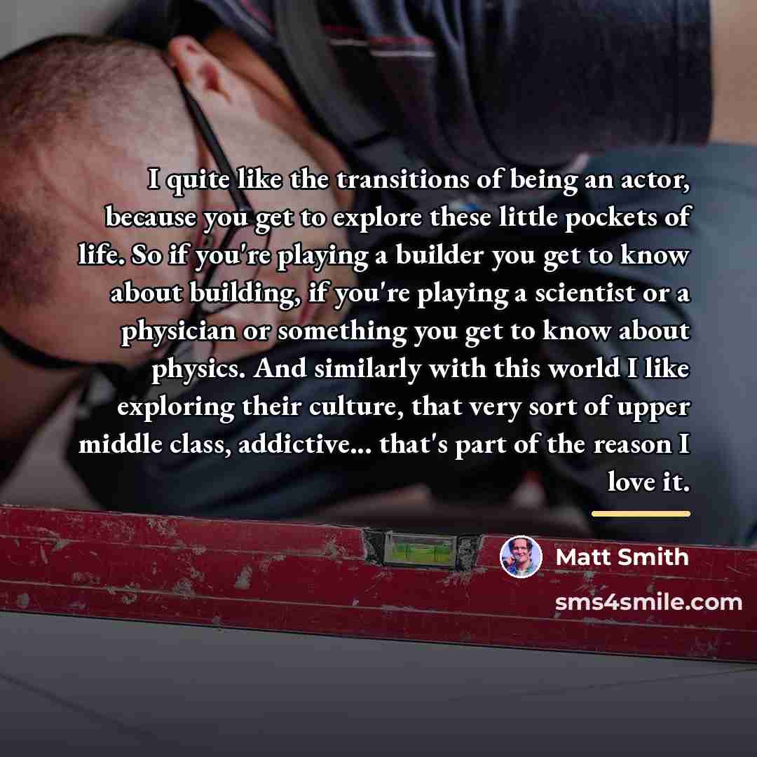 “I quite like the transitions of being an actor, because…” quote by Matt Smith