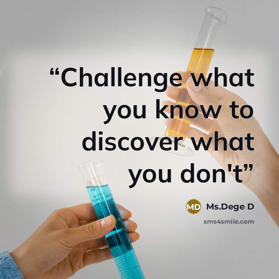 “Challenge what you know to discover what you don't” quote by Ms.Dege D