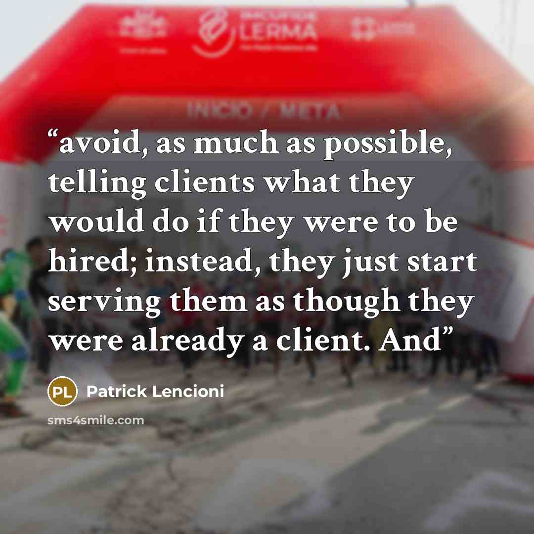 “avoid, as much as possible, telling clients what they would do if they were to be hired; instead, they just start serving them as though they were already a client. And” quote by Patrick Lencioni
