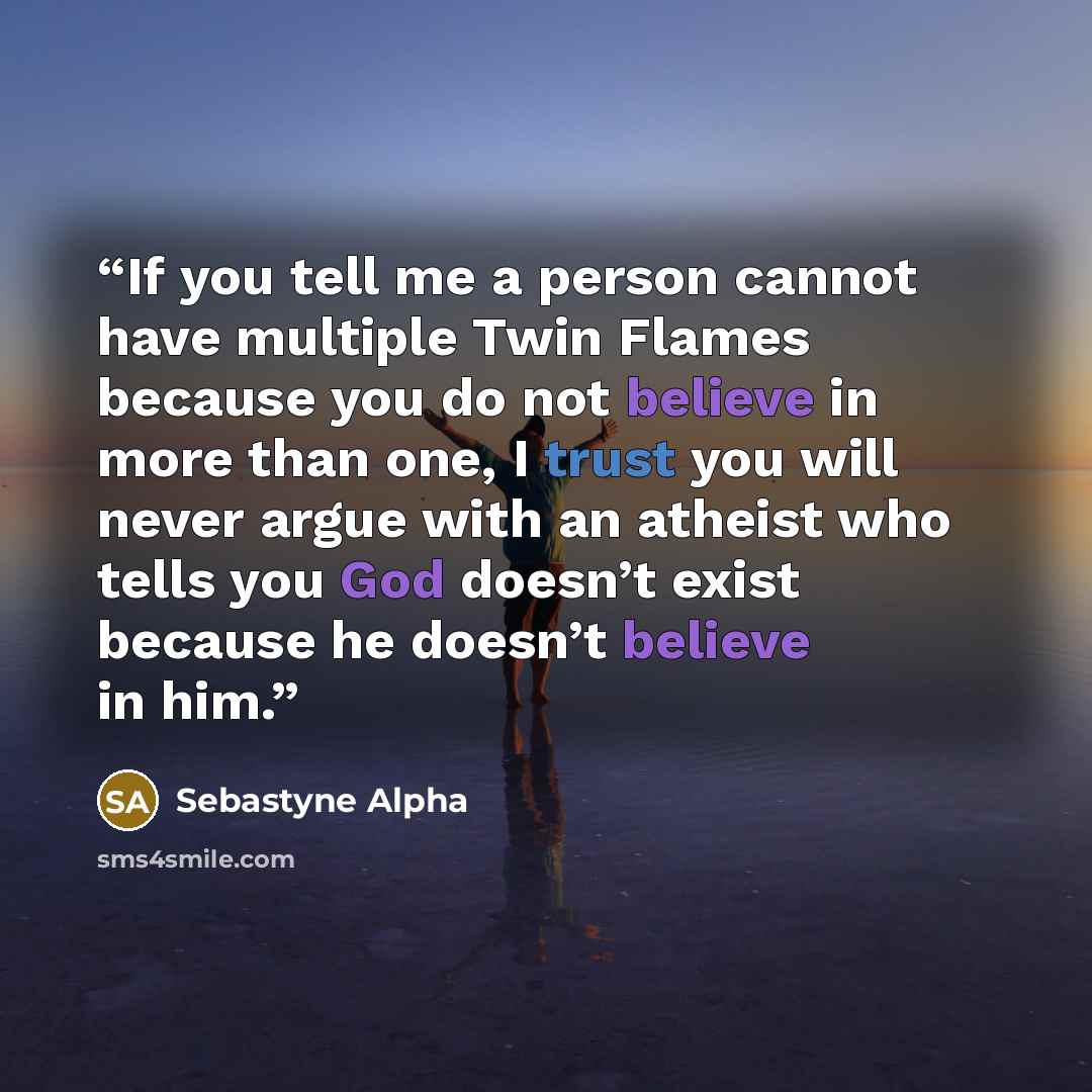“If you tell me a person cannot have multiple Twin Flames because you do not believe in more than one, I trust you will never argue with an atheist who tells you God doesn’t exist because he doesn’t believe in him.” quote by Sebastyne Alpha
