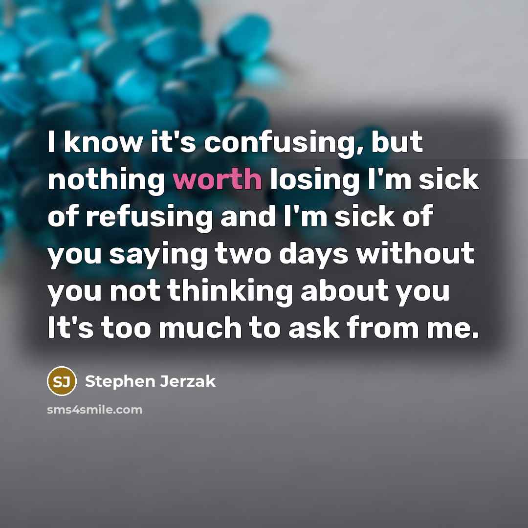 “I know it's confusing, but nothing worth losing I'm sick of refusing and I'm sick of you saying two days without you not thinking about you It's too much to ask from me.” quote by Stephen Jerzak