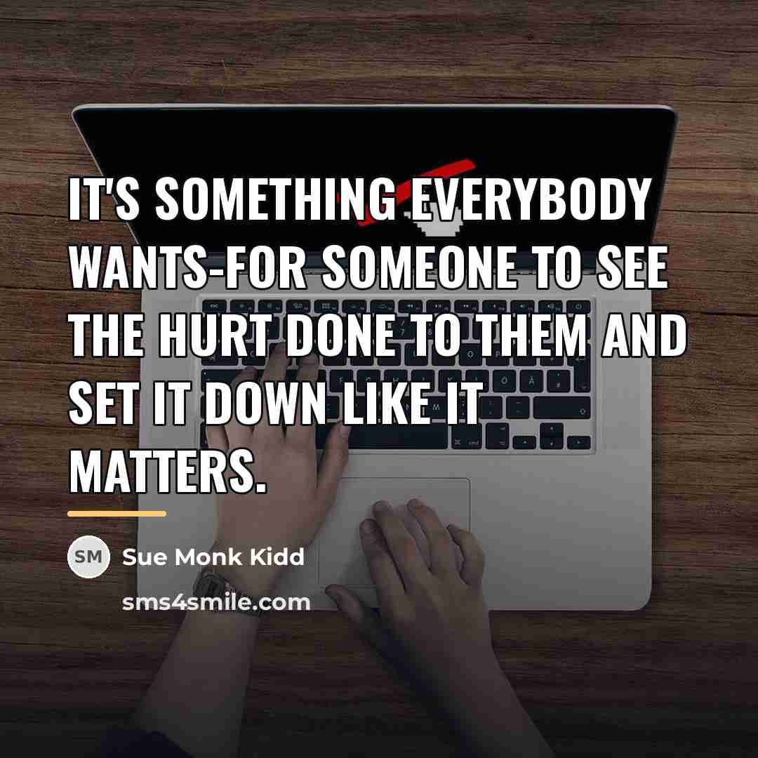 “It's something everybody wants-for someone to see the hurt done…” quote by Sue Monk Kidd