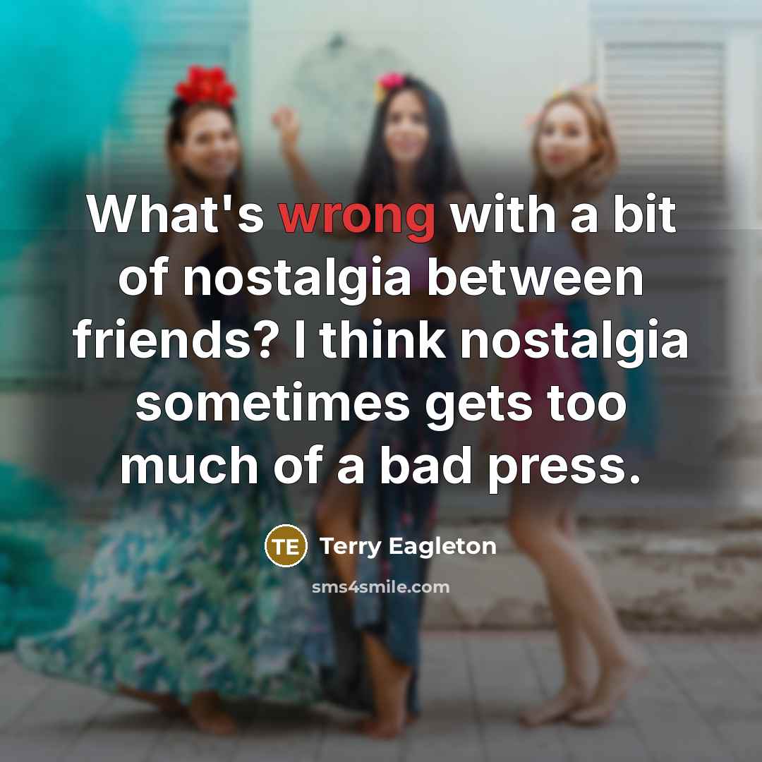“What's wrong with a bit of nostalgia between friends? I…” quote by Terry Eagleton