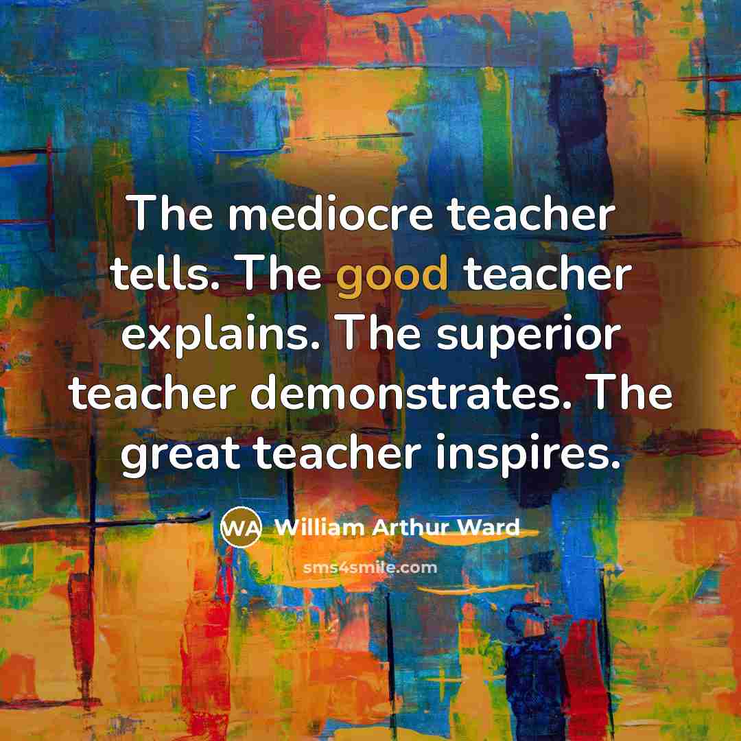 “The mediocre teacher tells. The good teacher explains. The superior teacher demonstrates. The great teacher inspires.” quote by William Arthur Ward