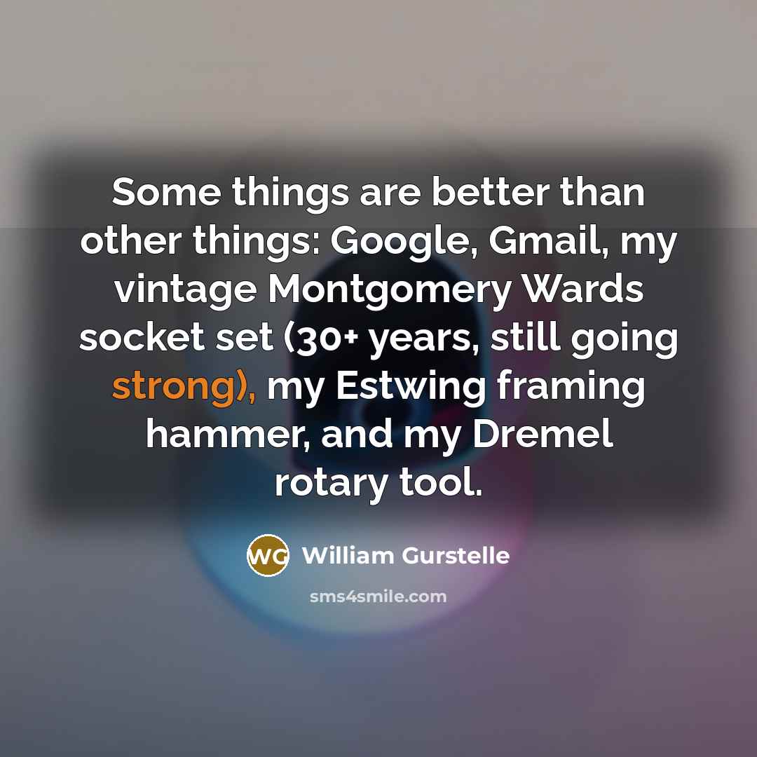 “Some things are better than other things: Google, Gmail, my vintage Montgomery Wards socket set (30+ years, still going strong), my Estwing framing hammer, and my Dremel rotary tool.” quote by William Gurstelle