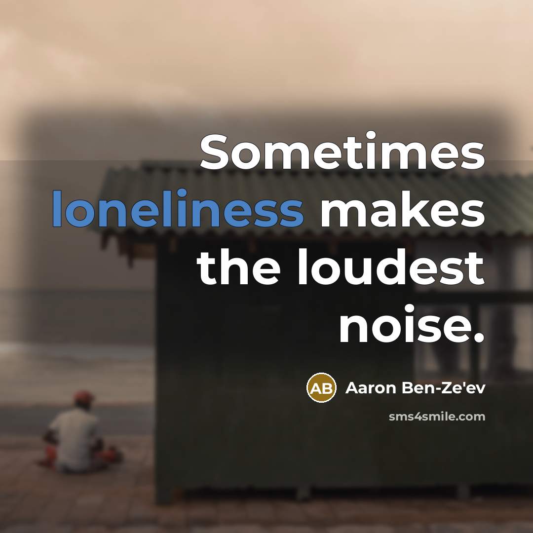 “Sometimes loneliness makes the loudest noise.” quote by Aaron Ben-Ze'ev