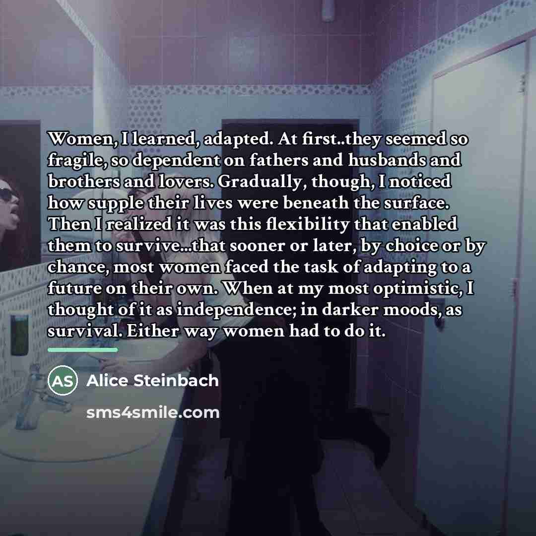 “Women, I learned, adapted. At first..they seemed so fragile, so…” quote by Alice Steinbach