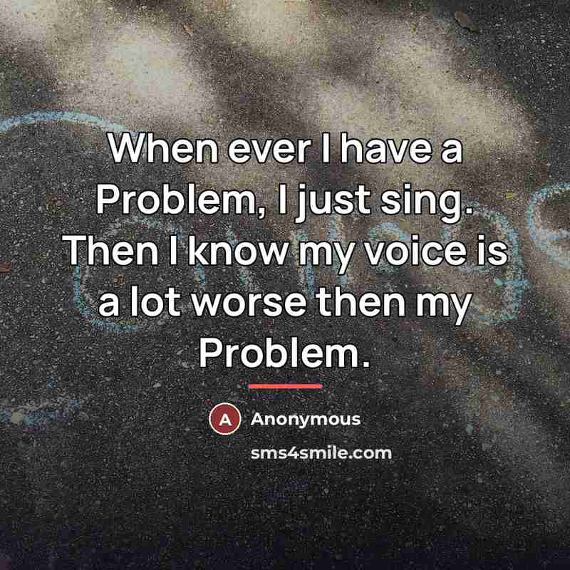 “When ever I have a Problem, I just sing. Then…” quote by Anonymous