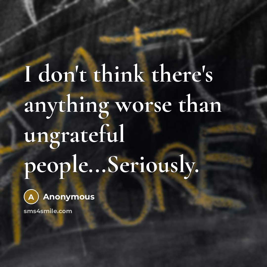 “I don't think there's anything worse than ungrateful people...Seriously.…” quote by Anonymous