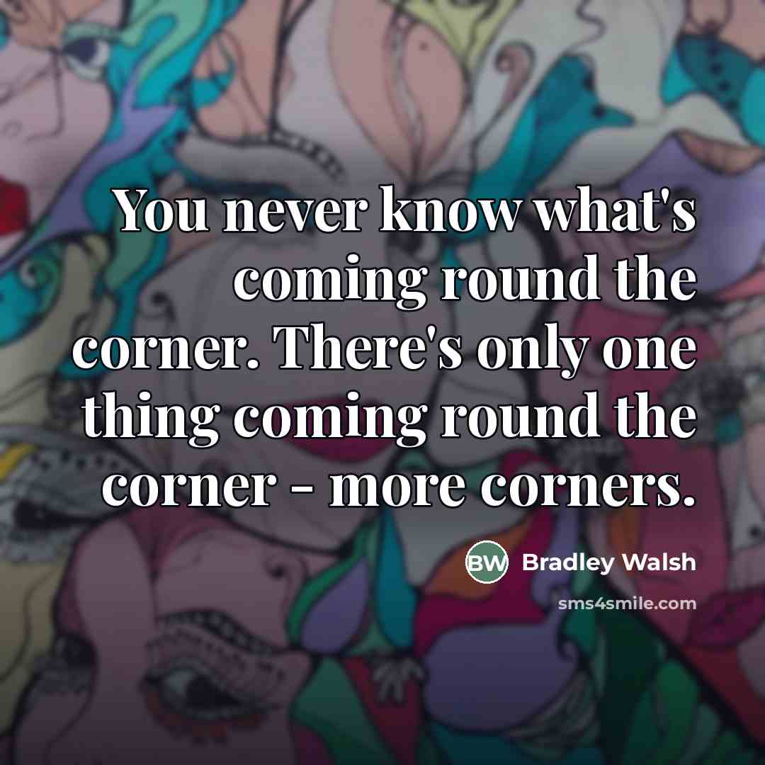 “You never know what's coming round the corner. There's only…” quote by Bradley Walsh