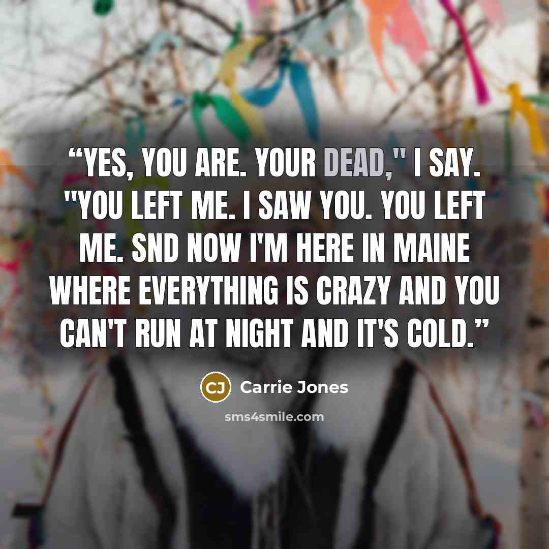 “yes, you are. your dead," i say. "you left me. i saw you. you left me. snd now i'm here in maine where everything is crazy and you can't run at night and it's cold.” quote by Carrie Jones