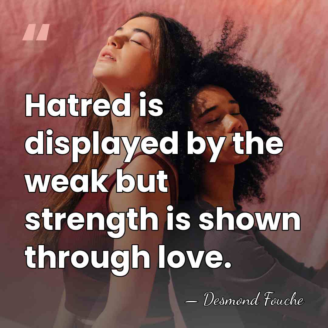 Hatred is displayed by the weak but strength is shown through love. - Desmond Fouche