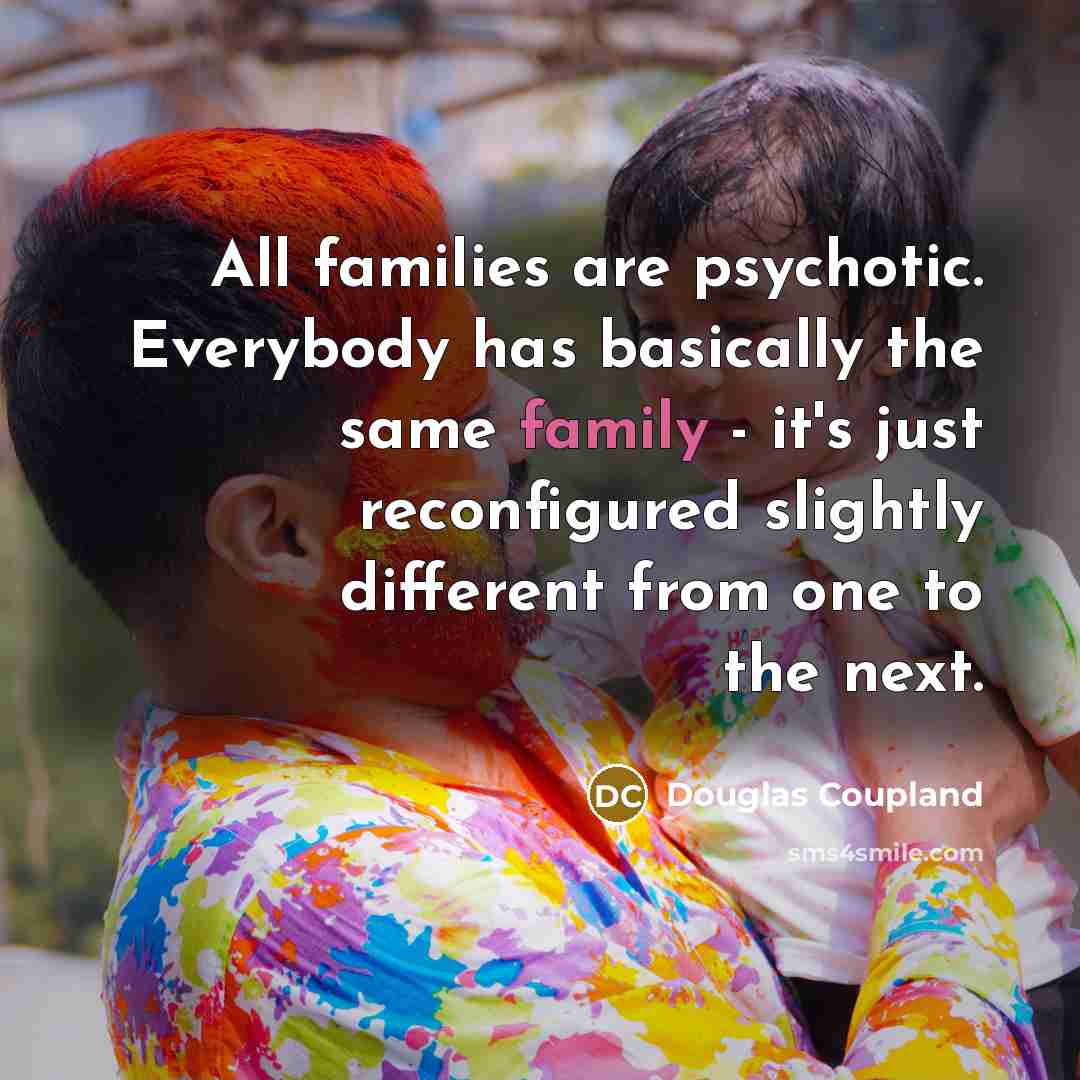 “All families are psychotic. Everybody has basically the same family…” quote by Douglas Coupland