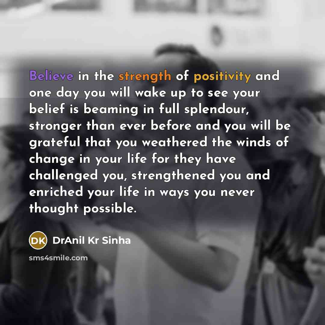“Believe in the strength of positivity and one day you will wake up to see your belief is beaming in full splendour, stronger than ever before and you will be grateful that you weathered the winds of change in your life for they have challenged you, strengthened you and enriched your life in ways…” quote by DrAnil Kr Sinha