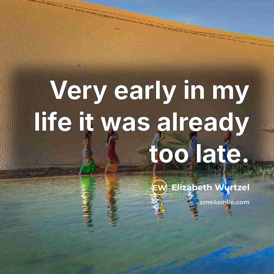 “Very early in my life it was already too late.” quote by Elizabeth Wurtzel