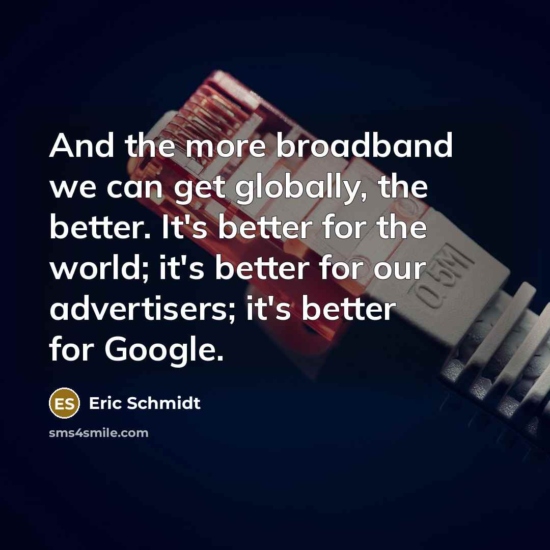 “And the more broadband we can get globally, the better.…” quote by Eric Schmidt
