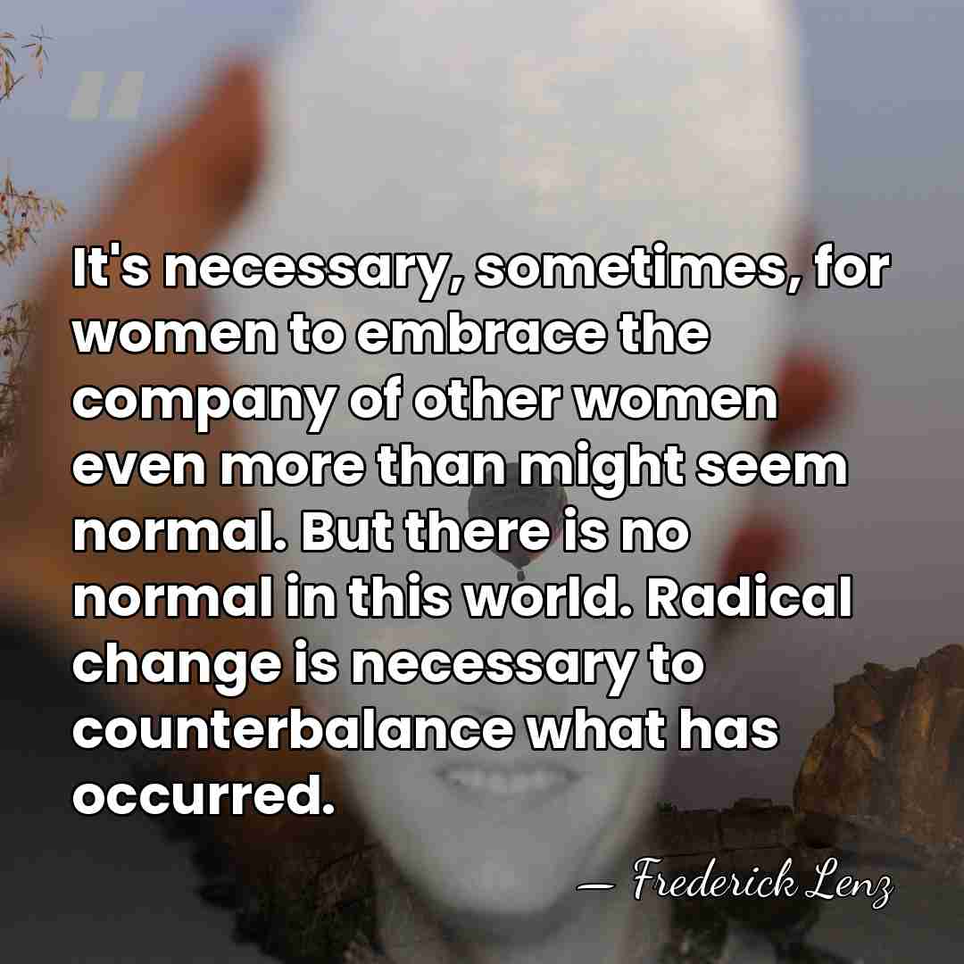 It's necessary, sometimes, for women to embrace the company of other women&hellip; - Frederick Lenz