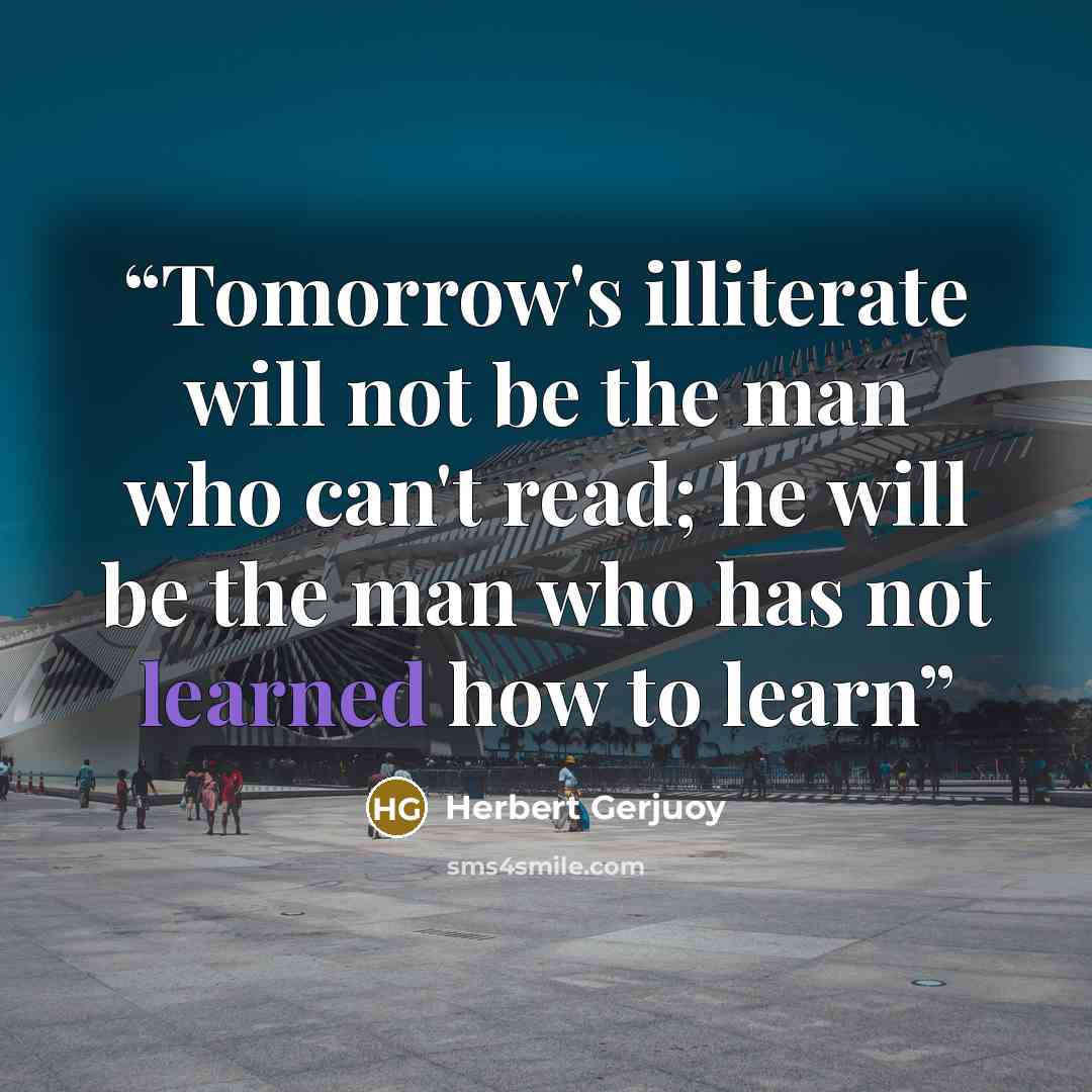 “Tomorrow's illiterate will not be the man who can't read; he will be the man who has not learned how to learn” quote by Herbert Gerjuoy