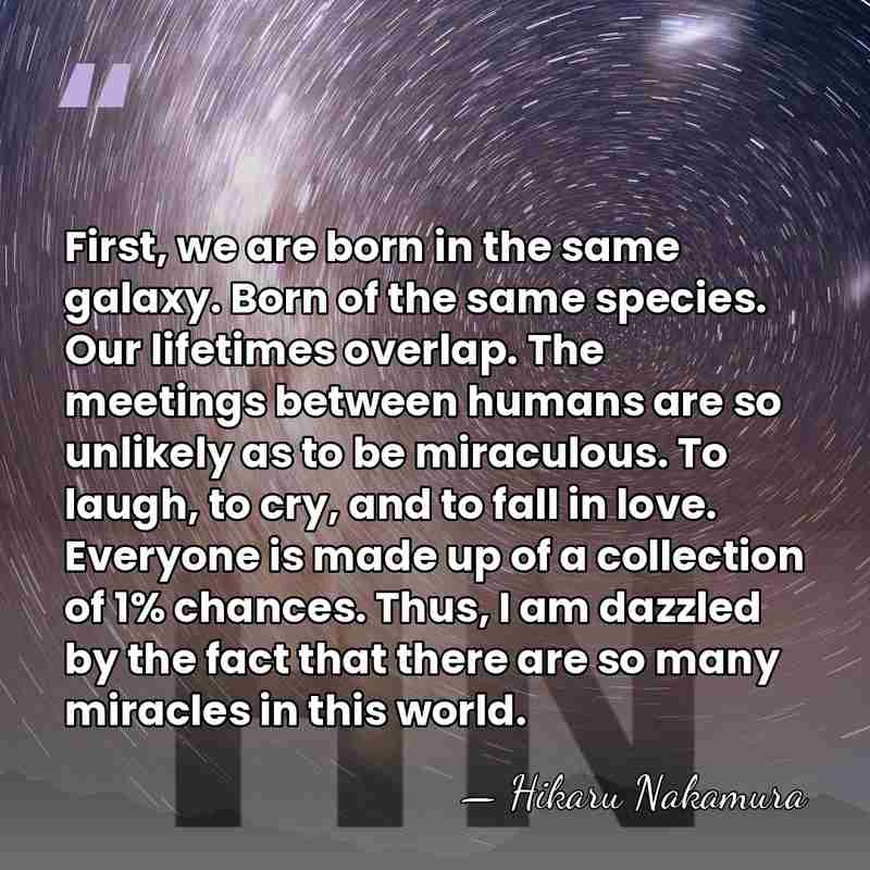 First, we are born in the same galaxy. Born of the same&hellip; - Hikaru Nakamura