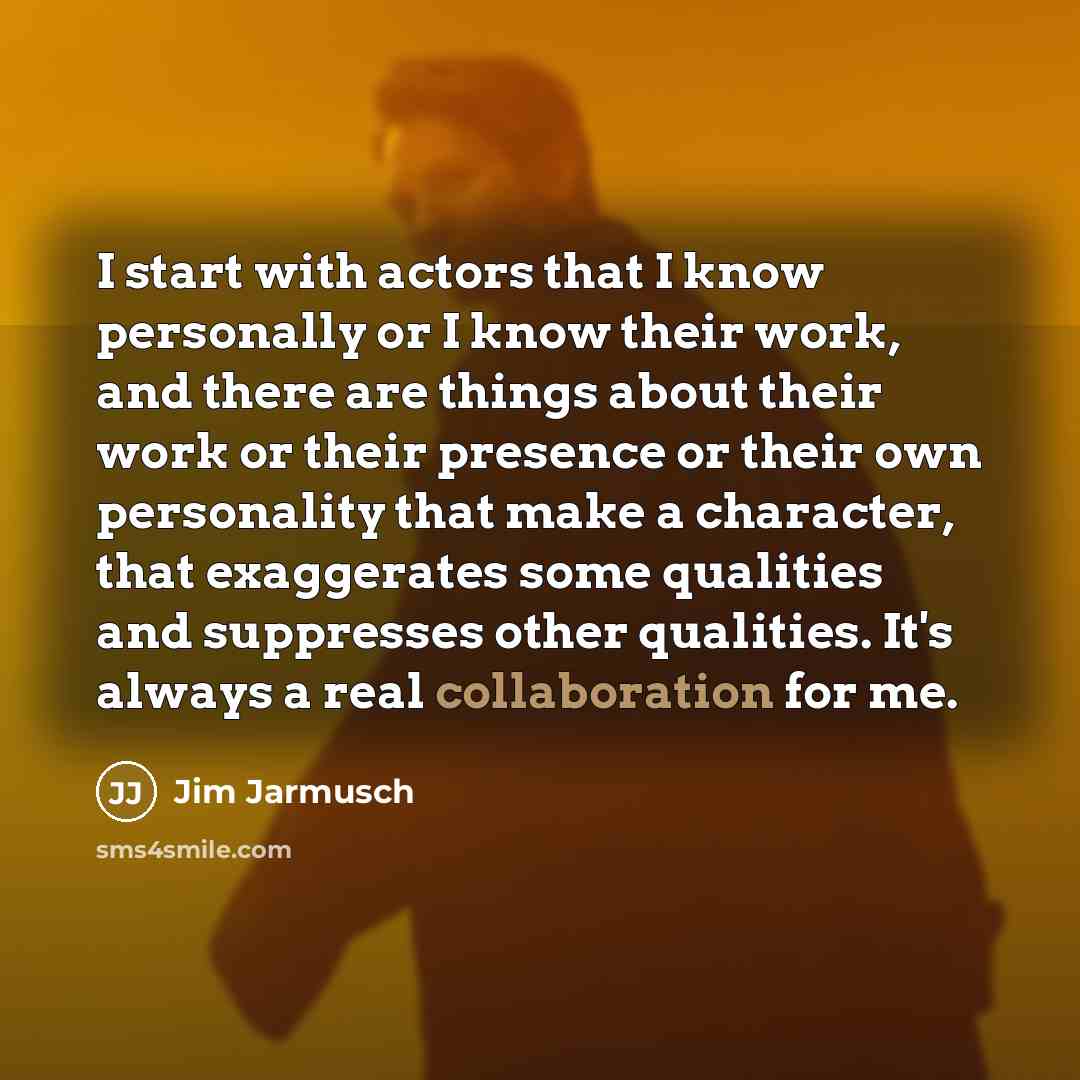 “I start with actors that I know personally or I know their work, and there are things about their work or their presence or their own personality that make a character, that exaggerates some qualities and suppresses other qualities. It's always a real collaboration for me.” quote by Jim Jarmusch