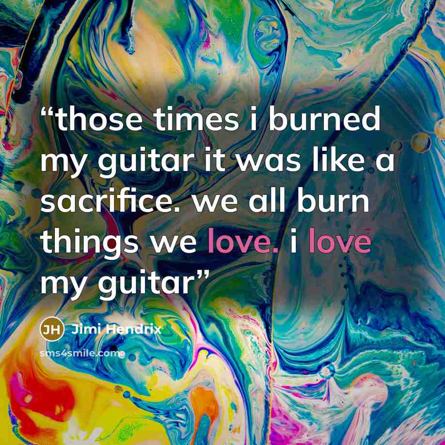 “those times i burned my guitar it was like a sacrifice. we all burn things we love. i love my guitar” quote by Jimi Hendrix