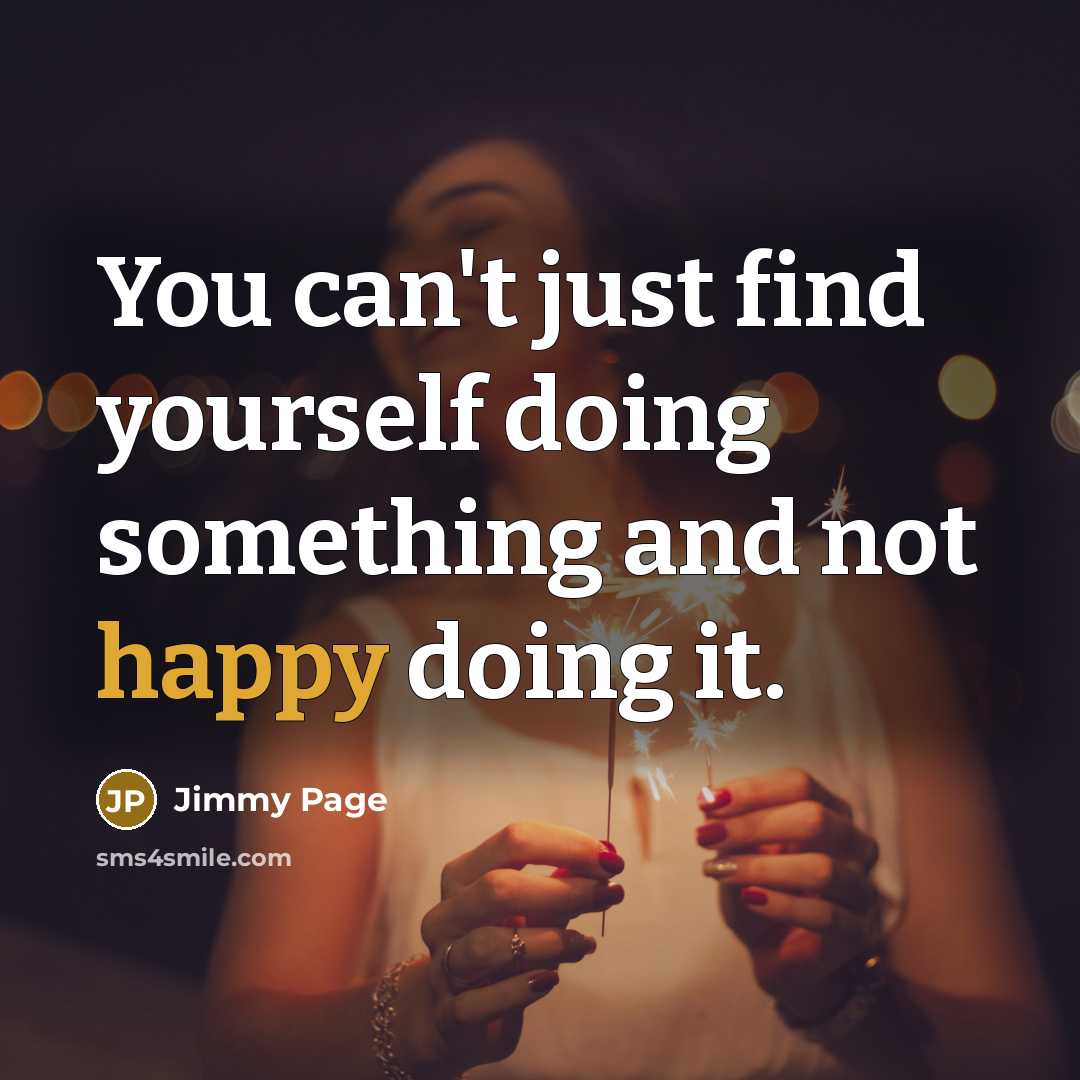 “You can't just find yourself doing something and not happy doing it.” quote by Jimmy Page