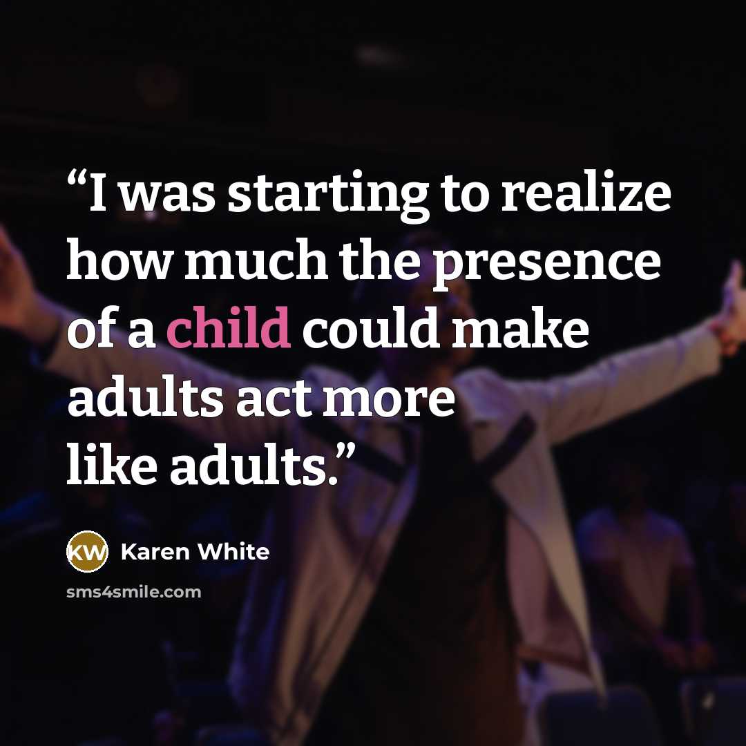 “I was starting to realize how much the presence of a child could make adults act more like adults.” quote by Karen White
