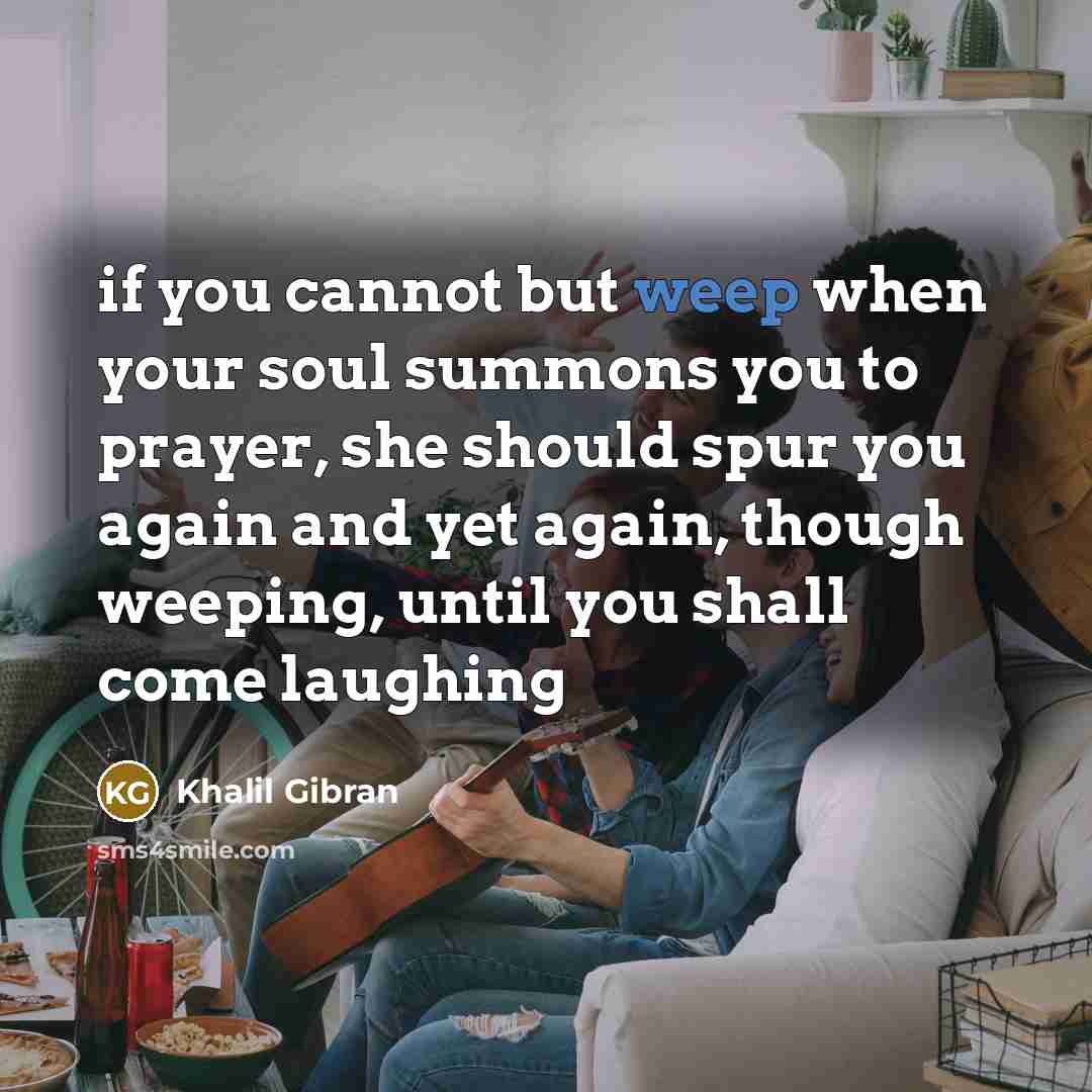 “if you cannot but weep when your soul summons you…” quote by Khalil Gibran