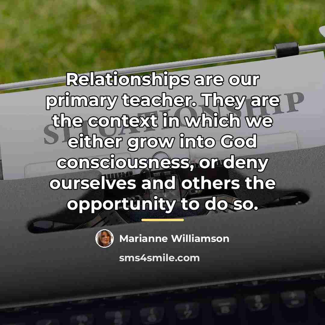 “Relationships are our primary teacher. They are the context in…” quote by Marianne Williamson