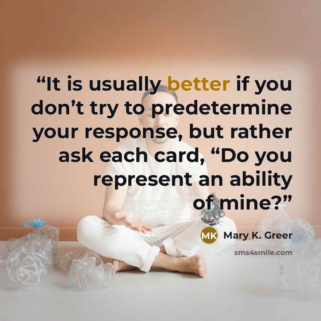 “It is usually better if you don’t try to predetermine your response, but rather ask each card, “Do you represent an ability of mine?” quote by Mary K. Greer