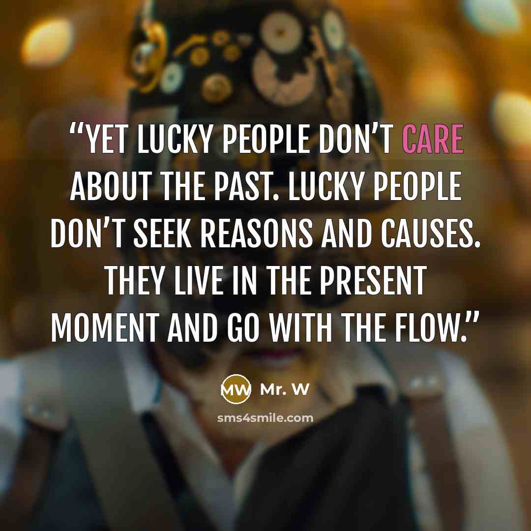 “Yet lucky people don’t care about the past. Lucky people don’t seek reasons and causes. They live in the present moment and go with the flow.” quote by Mr. W