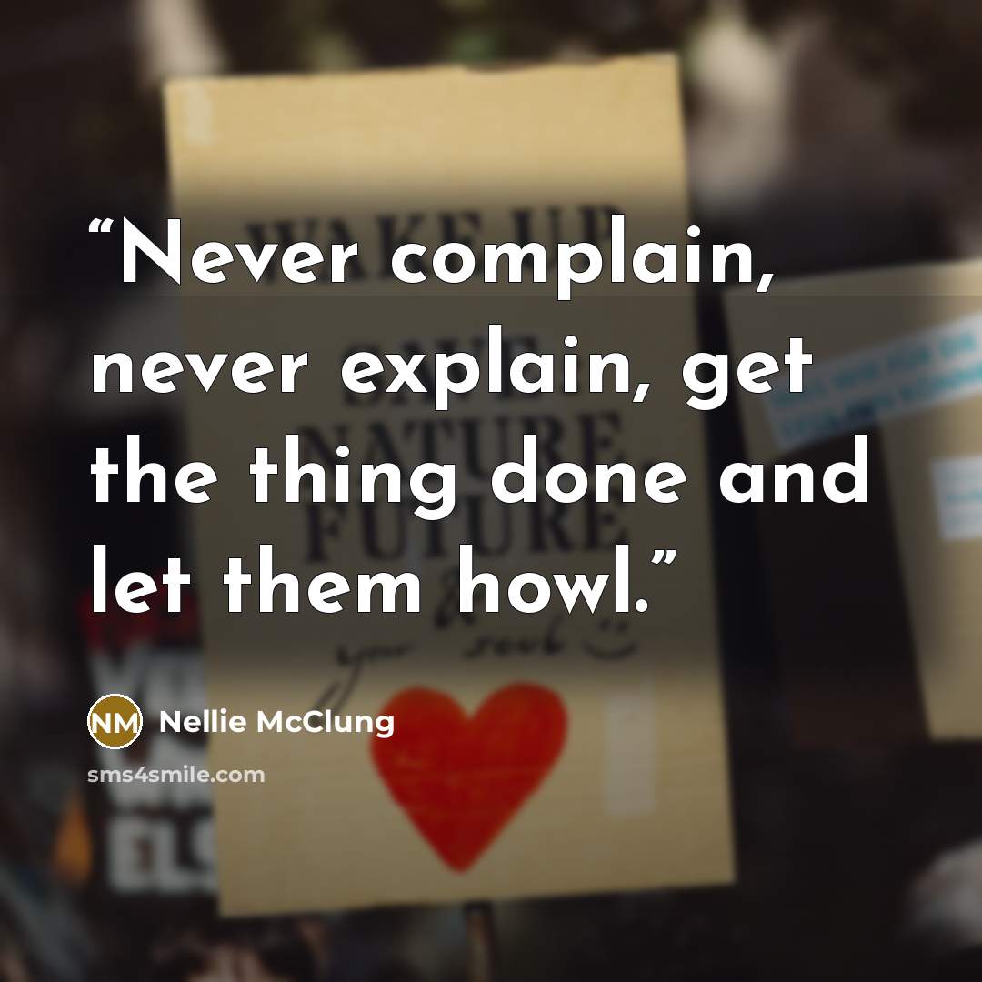 “Never complain, never explain, get the thing done and let them howl.” quote by Nellie McClung