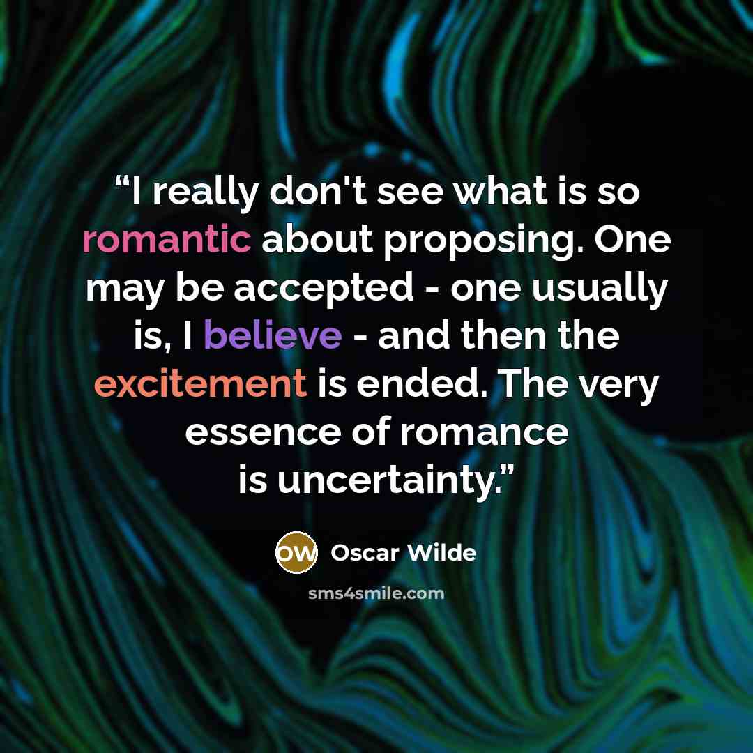 “I really don't see what is so romantic about proposing. One may be accepted - one usually is, I believe - and then the excitement is ended. The very essence of romance is uncertainty.” quote by Oscar Wilde