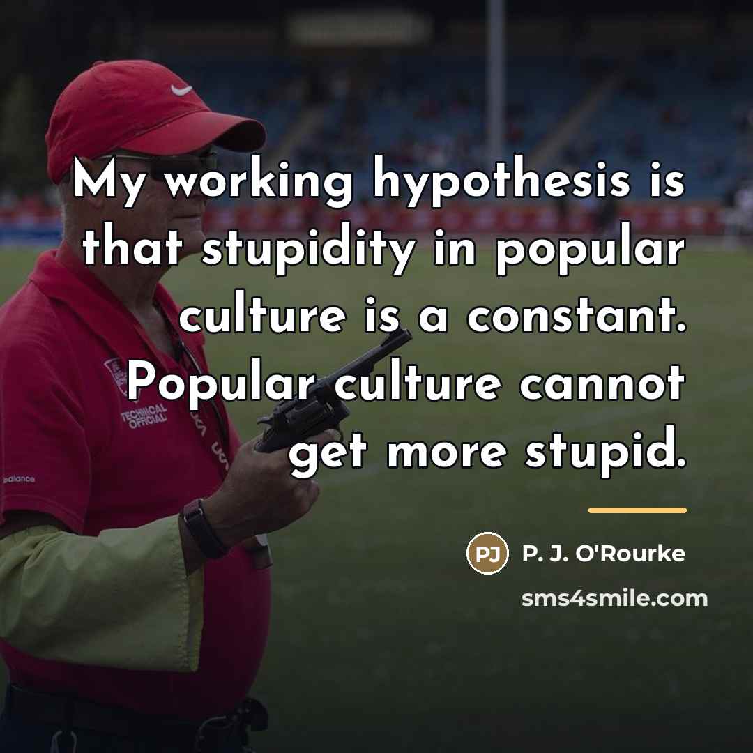 “My working hypothesis is that stupidity in popular culture is…” quote by P. J. O'Rourke