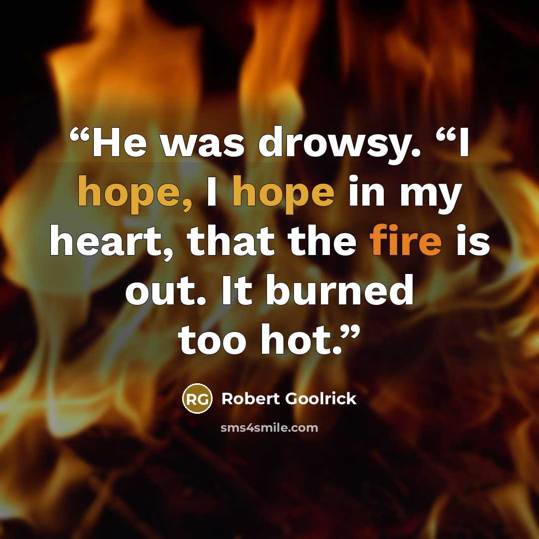 “He was drowsy. “I hope, I hope in my heart, that the fire is out. It burned too hot.” quote by Robert Goolrick