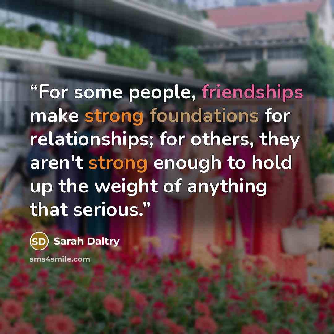 “For some people, friendships make strong foundations for relationships; for others, they aren't strong enough to hold up the weight of anything that serious.” quote by Sarah Daltry