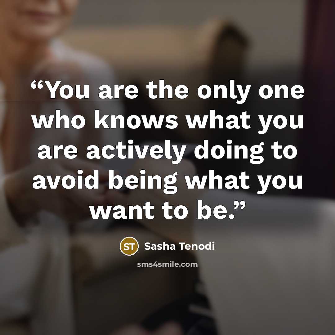 “You are the only one who knows what you are actively doing to avoid being what you want to be.” quote by Sasha Tenodi