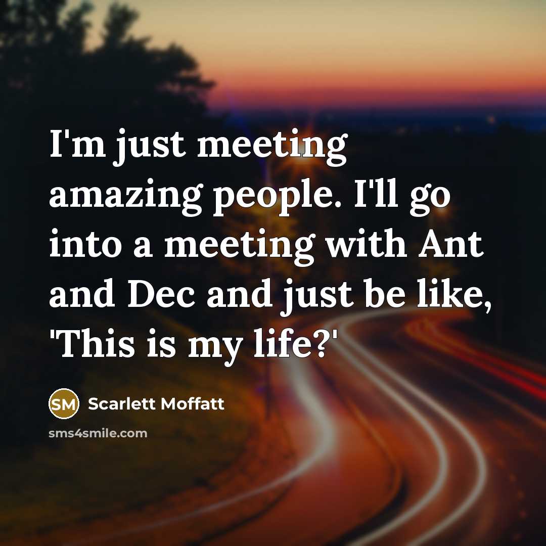 “I'm just meeting amazing people. I'll go into a meeting…” quote by Scarlett Moffatt